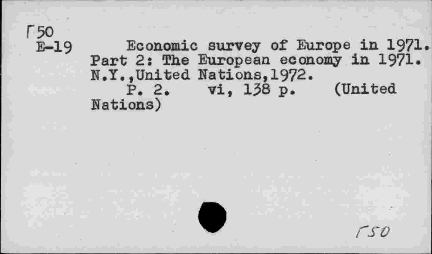 ﻿f50
E-19
Economic survey of Europe in 1971» Part 2: The European economy in 1971. N.Y.,United Nations,1972.
P. 2, vi, 138 p. (United Nations)